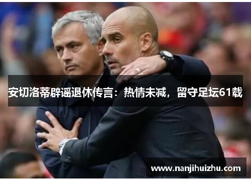 安切洛蒂辟谣退休传言：热情未减，留守足坛61载